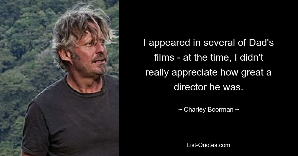 I appeared in several of Dad's films - at the time, I didn't really appreciate how great a director he was. — © Charley Boorman