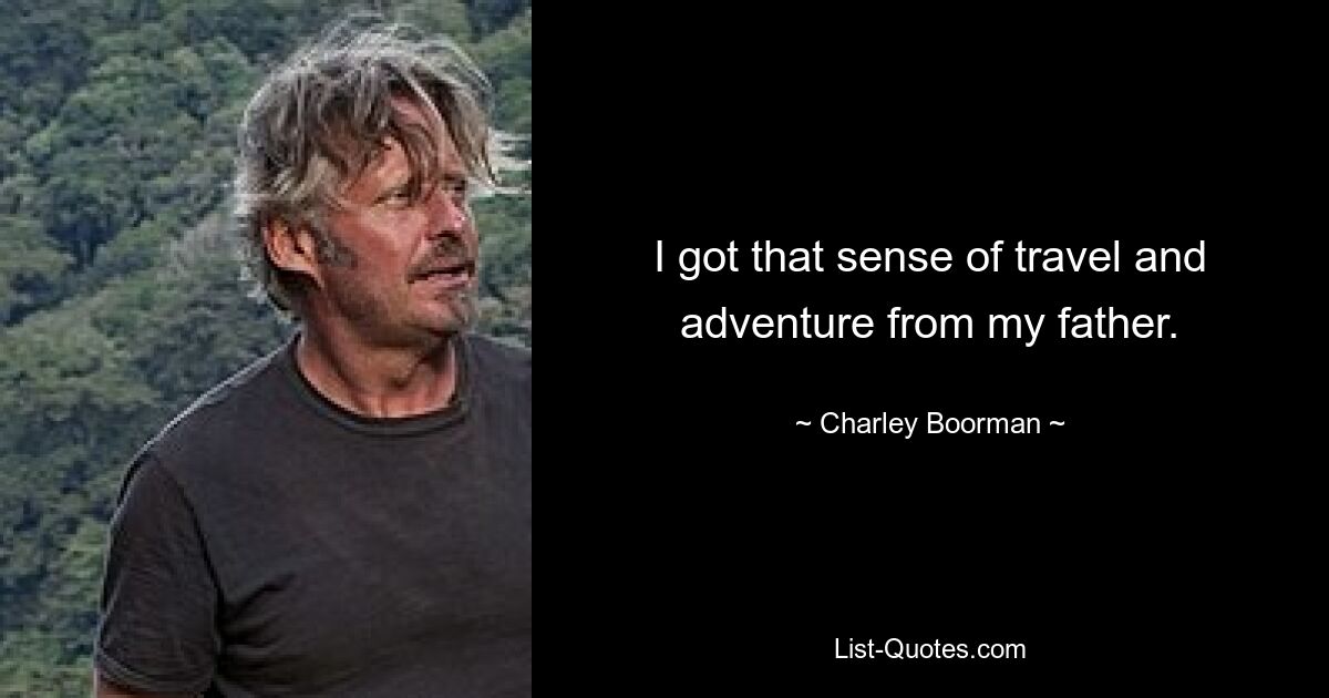 I got that sense of travel and adventure from my father. — © Charley Boorman