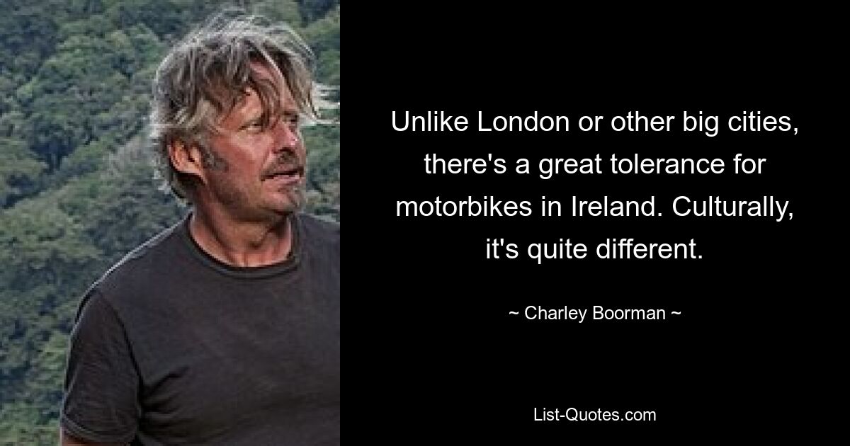 Unlike London or other big cities, there's a great tolerance for motorbikes in Ireland. Culturally, it's quite different. — © Charley Boorman