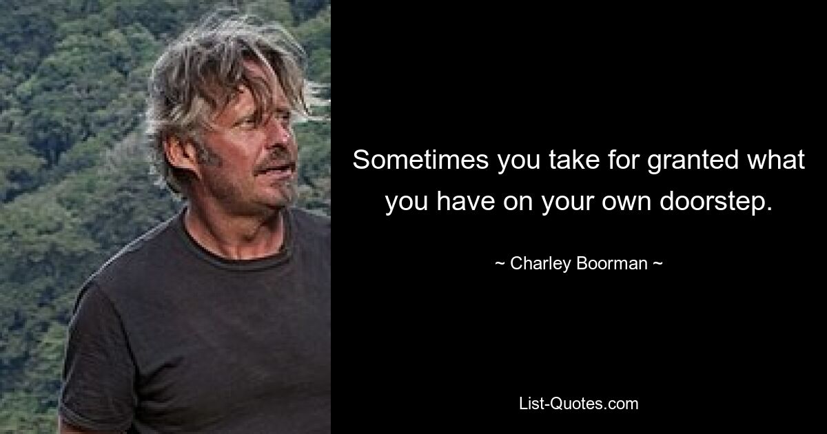 Sometimes you take for granted what you have on your own doorstep. — © Charley Boorman