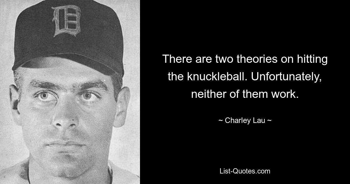 There are two theories on hitting the knuckleball. Unfortunately, neither of them work. — © Charley Lau