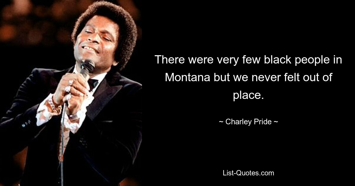 There were very few black people in Montana but we never felt out of place. — © Charley Pride