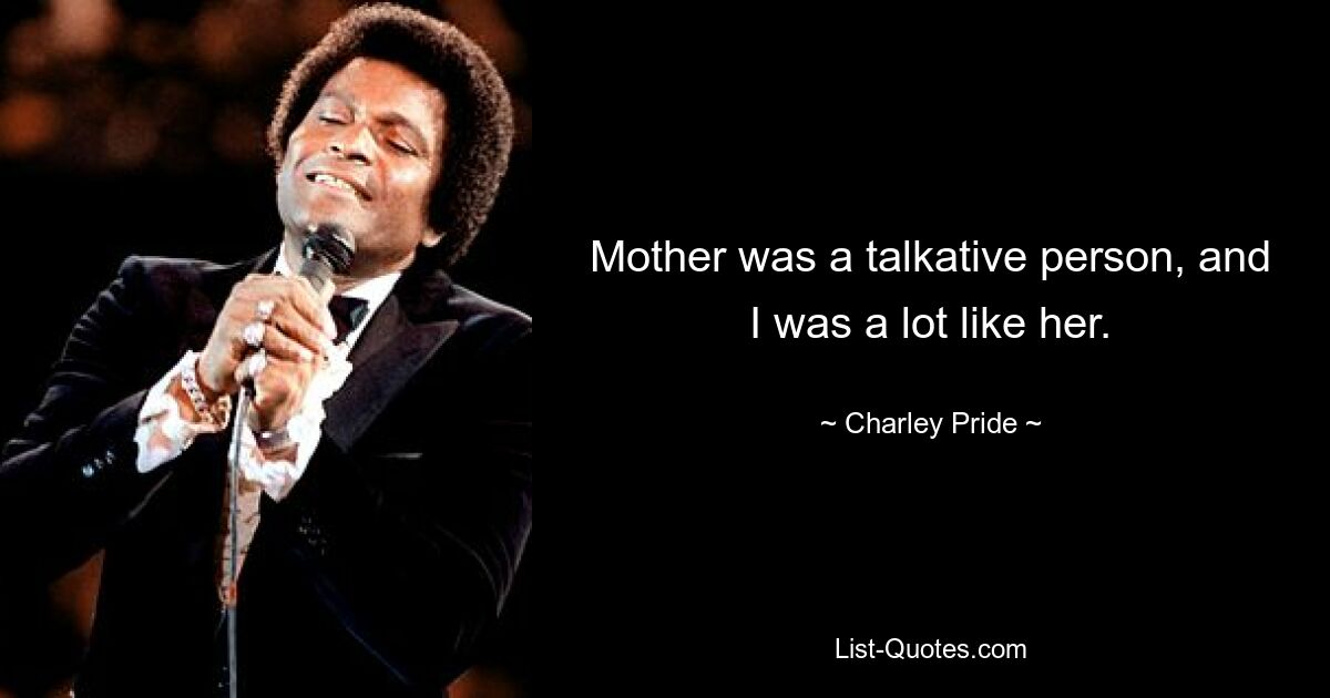 Mother was a talkative person, and I was a lot like her. — © Charley Pride