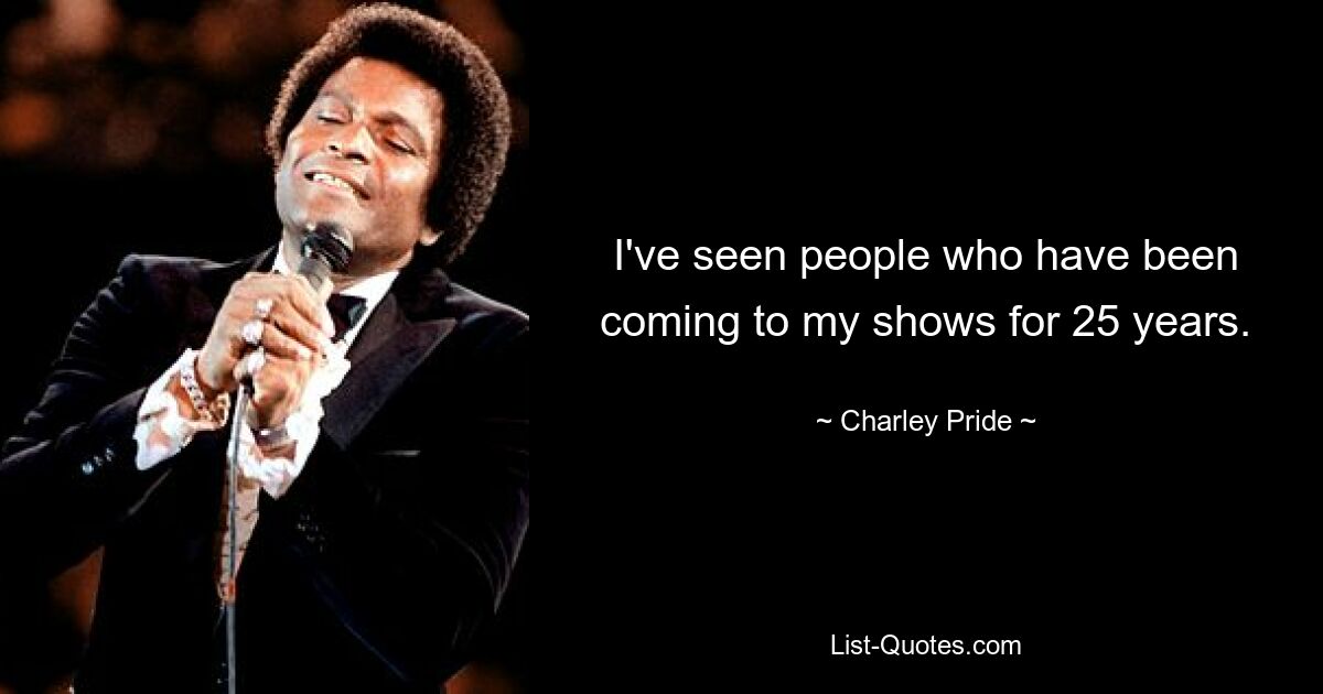 I've seen people who have been coming to my shows for 25 years. — © Charley Pride