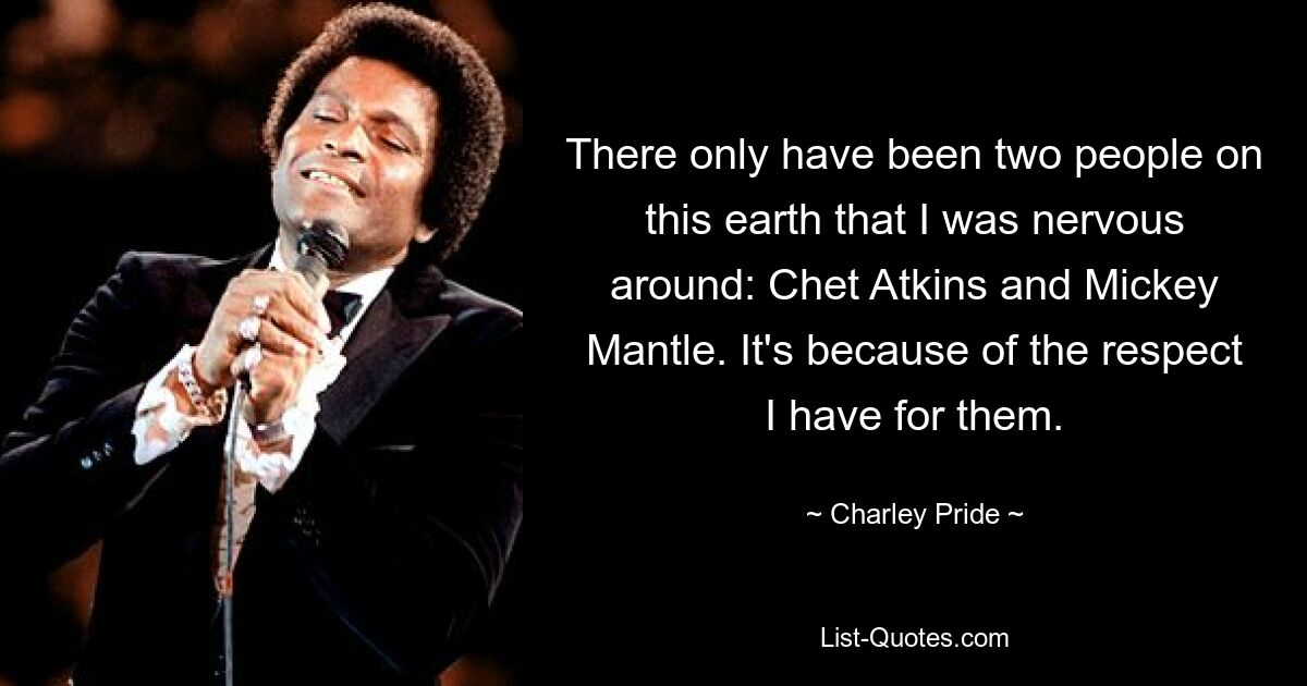 There only have been two people on this earth that I was nervous around: Chet Atkins and Mickey Mantle. It's because of the respect I have for them. — © Charley Pride