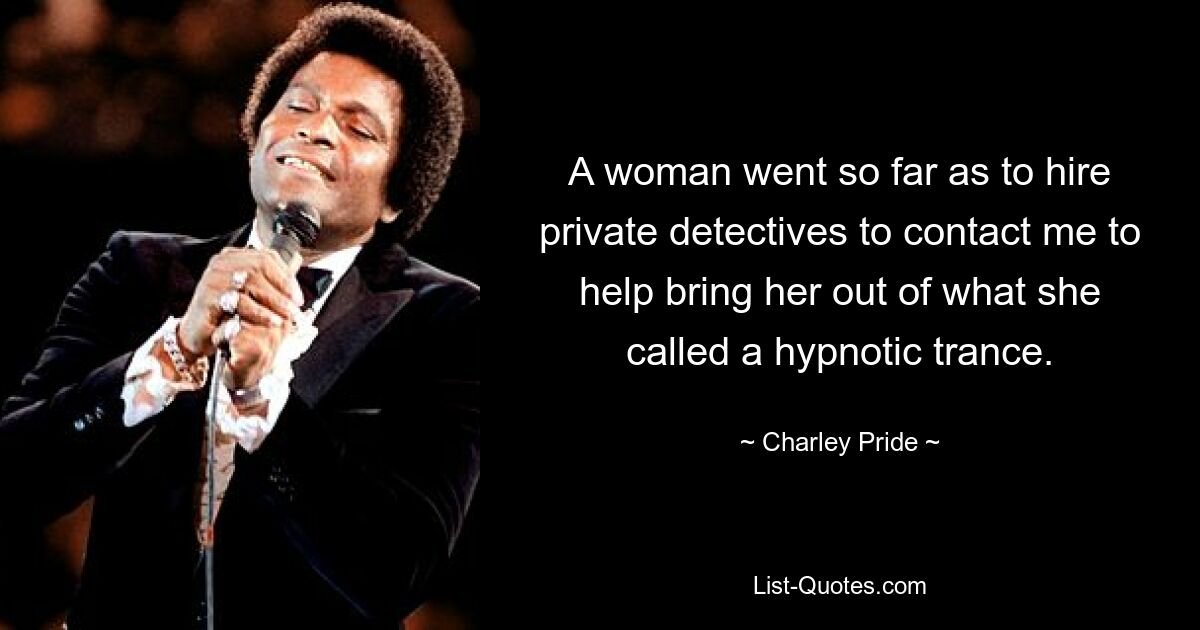 A woman went so far as to hire private detectives to contact me to help bring her out of what she called a hypnotic trance. — © Charley Pride