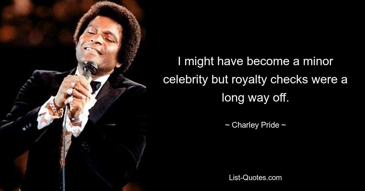 I might have become a minor celebrity but royalty checks were a long way off. — © Charley Pride