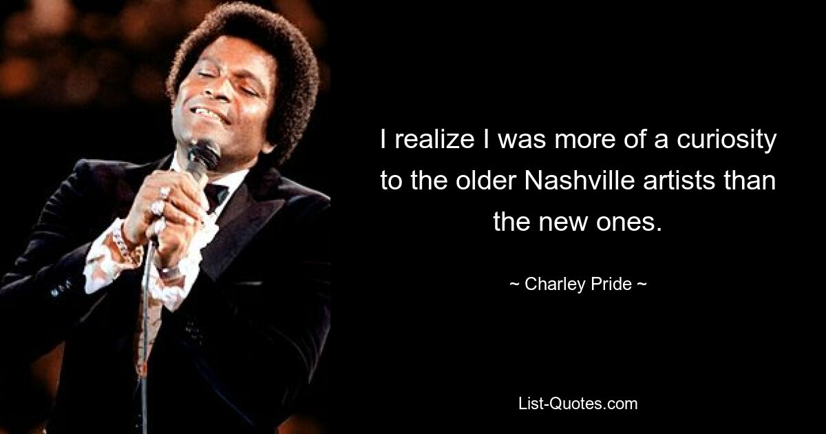 I realize I was more of a curiosity to the older Nashville artists than the new ones. — © Charley Pride