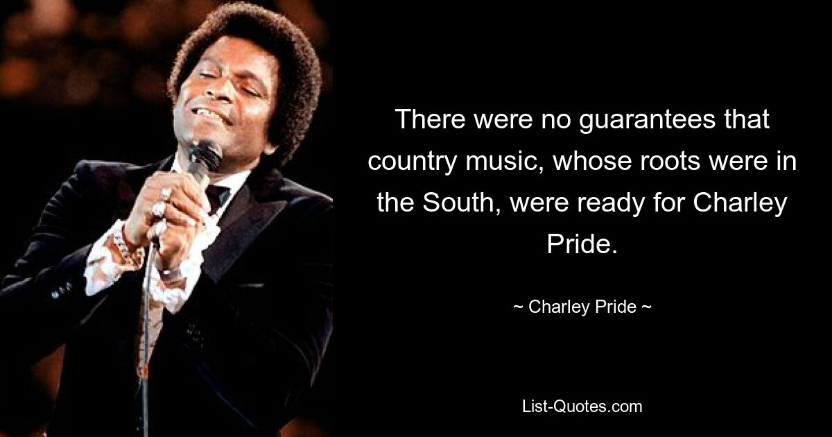 There were no guarantees that country music, whose roots were in the South, were ready for Charley Pride. — © Charley Pride