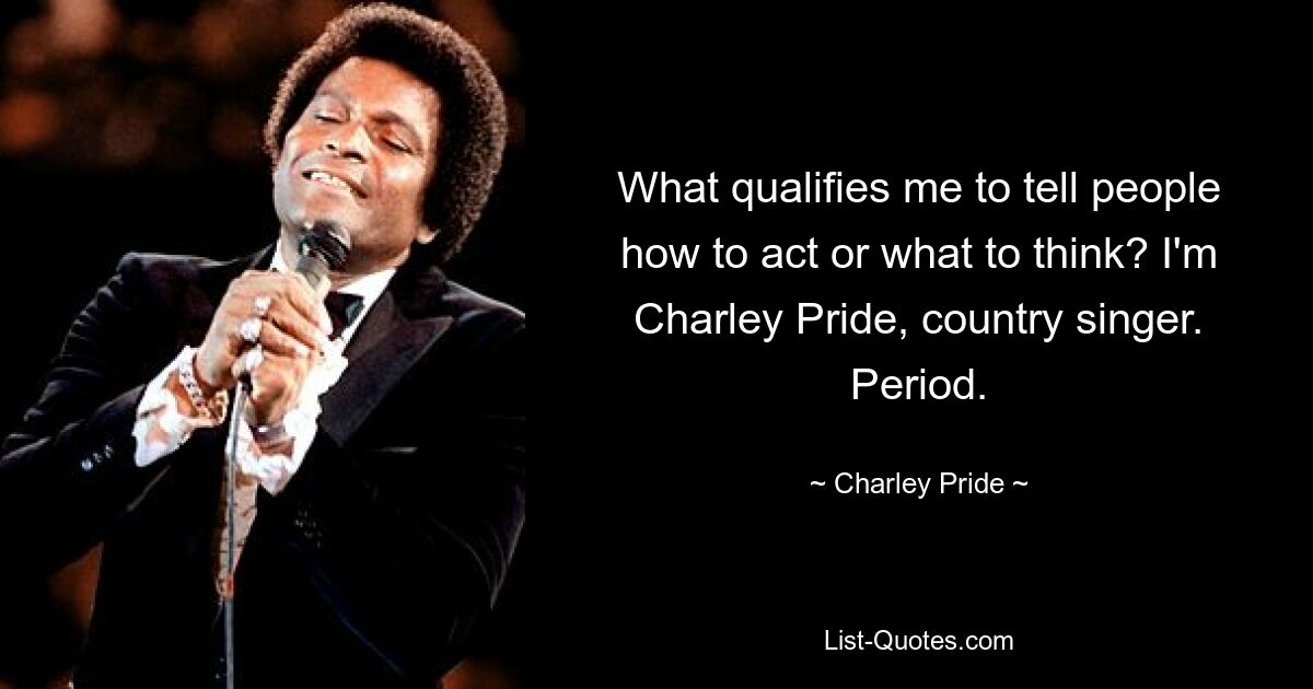 What qualifies me to tell people how to act or what to think? I'm Charley Pride, country singer. Period. — © Charley Pride