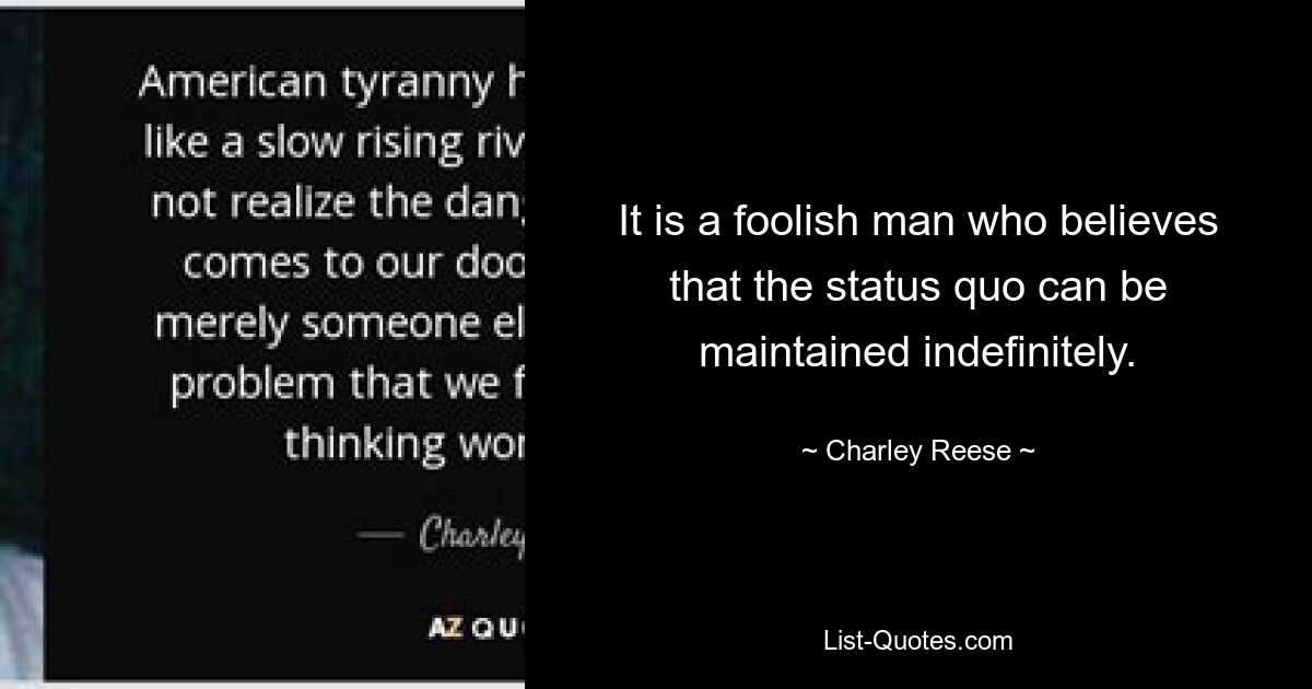 It is a foolish man who believes that the status quo can be maintained indefinitely. — © Charley Reese