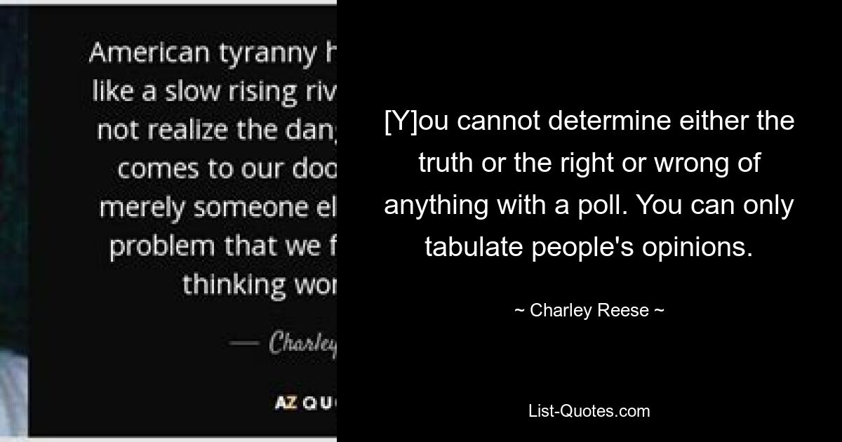 [Y]ou cannot determine either the truth or the right or wrong of anything with a poll. You can only tabulate people's opinions. — © Charley Reese