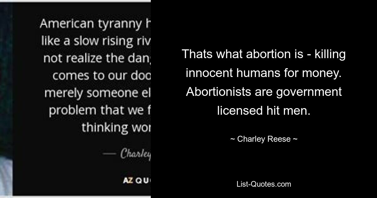 Thats what abortion is - killing innocent humans for money. Abortionists are government licensed hit men. — © Charley Reese