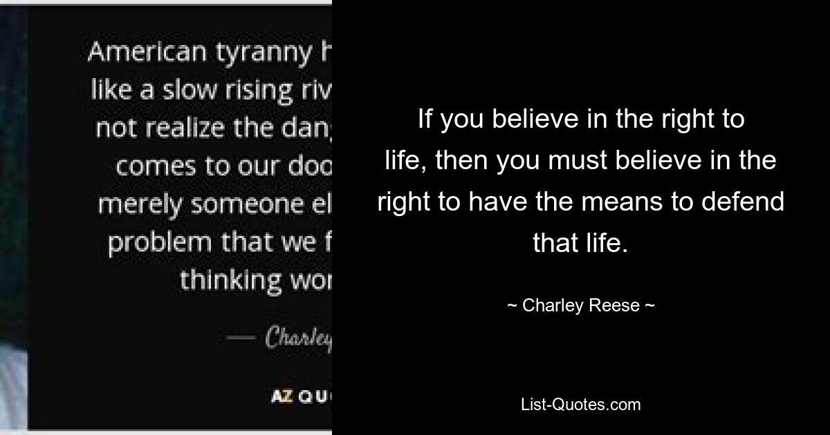 If you believe in the right to life, then you must believe in the right to have the means to defend that life. — © Charley Reese