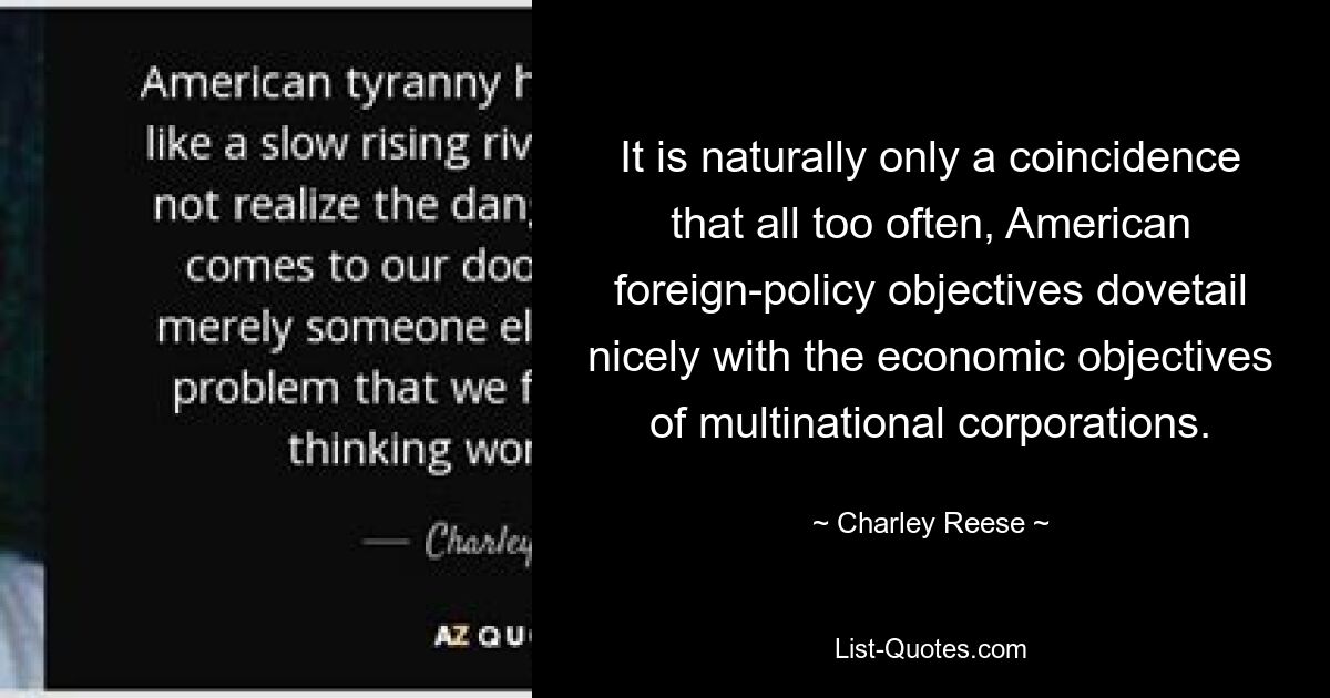 It is naturally only a coincidence that all too often, American foreign-policy objectives dovetail nicely with the economic objectives of multinational corporations. — © Charley Reese