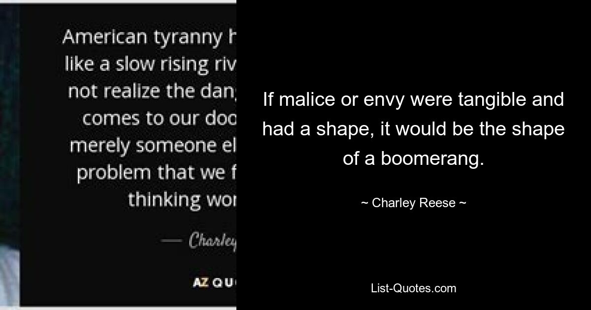 If malice or envy were tangible and had a shape, it would be the shape of a boomerang. — © Charley Reese