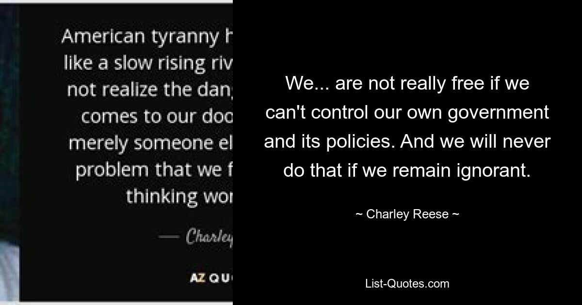 We... are not really free if we can't control our own government and its policies. And we will never do that if we remain ignorant. — © Charley Reese