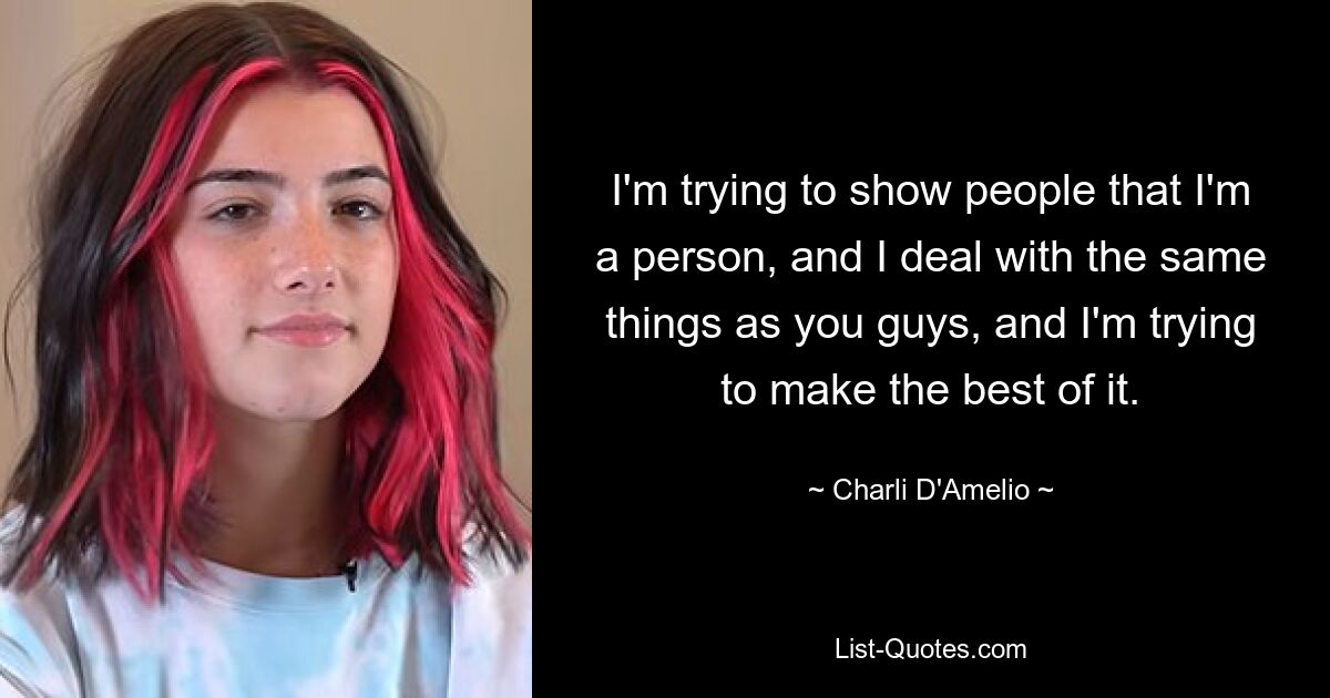 I'm trying to show people that I'm a person, and I deal with the same things as you guys, and I'm trying to make the best of it. — © Charli D'Amelio