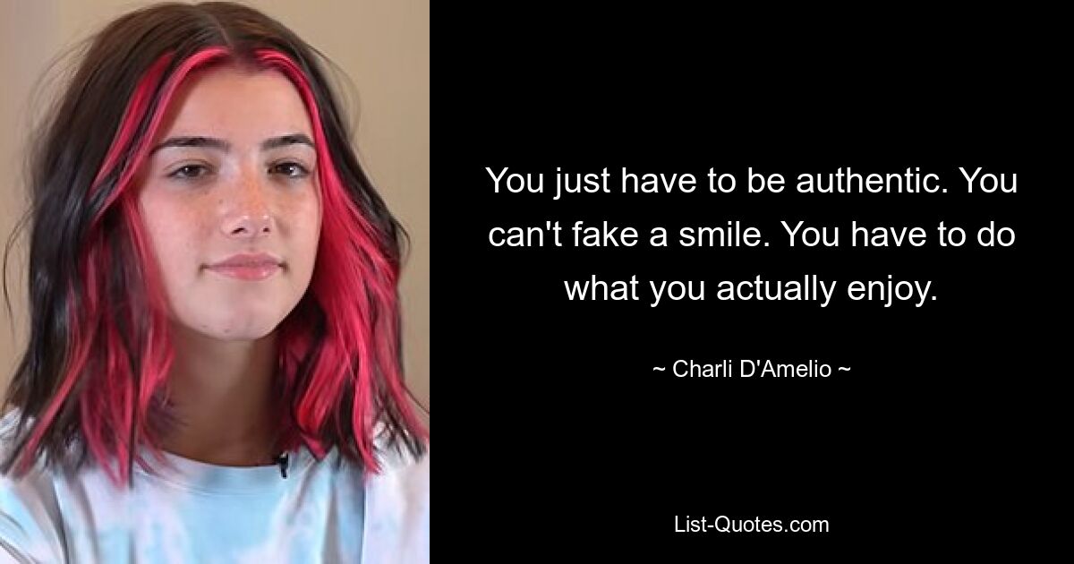 You just have to be authentic. You can't fake a smile. You have to do what you actually enjoy. — © Charli D'Amelio