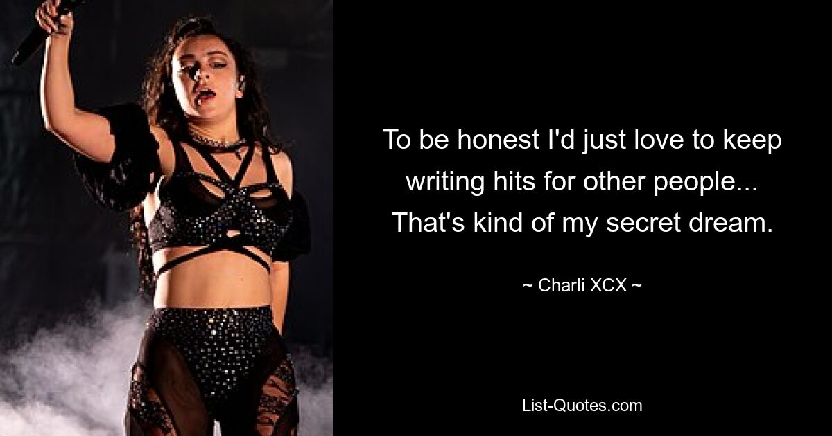 To be honest I'd just love to keep writing hits for other people... That's kind of my secret dream. — © Charli XCX