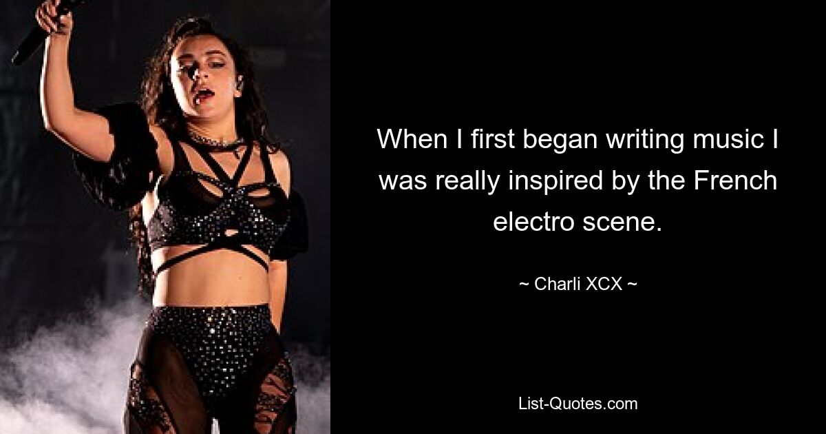 When I first began writing music I was really inspired by the French electro scene. — © Charli XCX