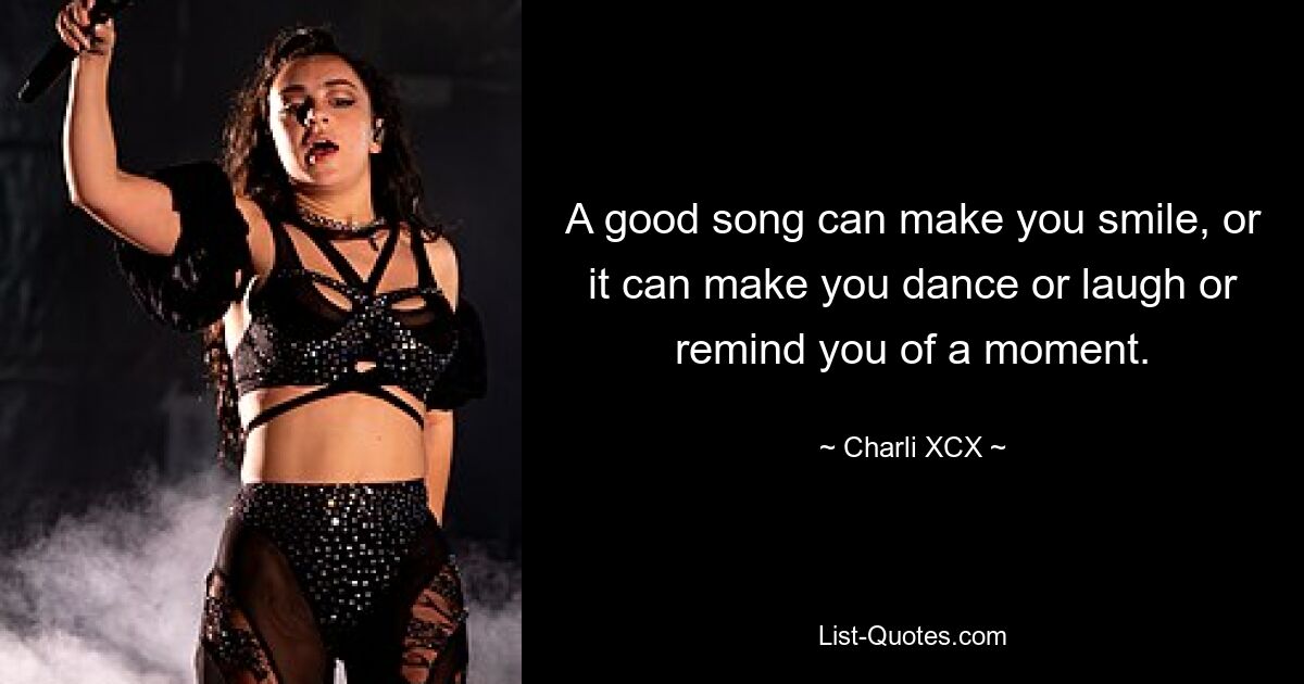 A good song can make you smile, or it can make you dance or laugh or remind you of a moment. — © Charli XCX