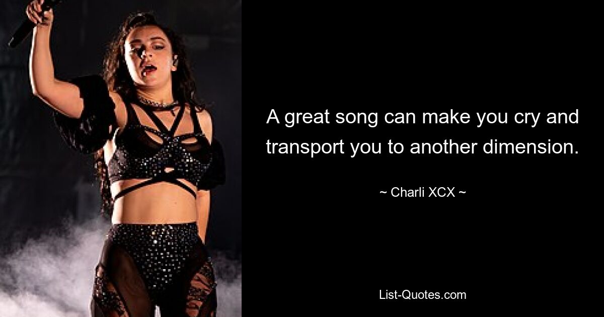 A great song can make you cry and transport you to another dimension. — © Charli XCX