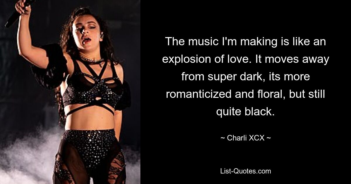 The music I'm making is like an explosion of love. It moves away from super dark, its more romanticized and floral, but still quite black. — © Charli XCX