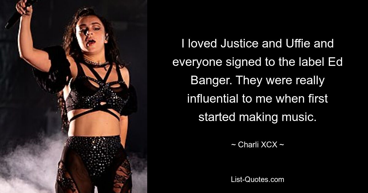 I loved Justice and Uffie and everyone signed to the label Ed Banger. They were really influential to me when first started making music. — © Charli XCX