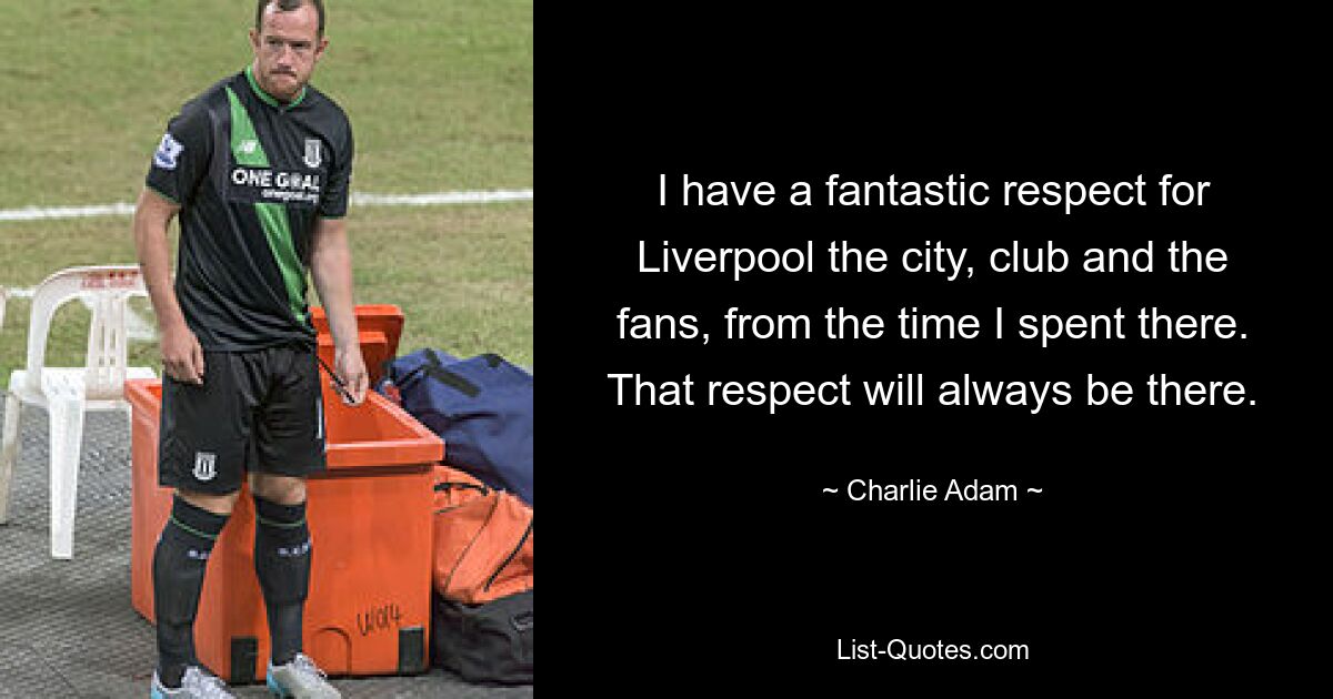 I have a fantastic respect for Liverpool the city, club and the fans, from the time I spent there. That respect will always be there. — © Charlie Adam