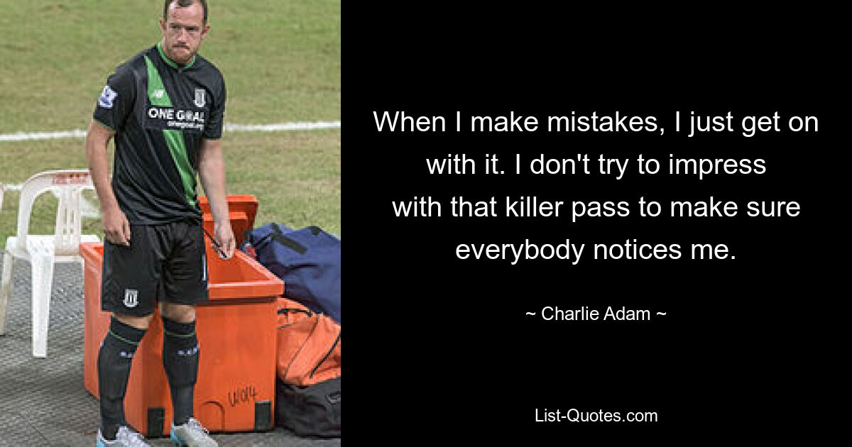 When I make mistakes, I just get on with it. I don't try to impress with that killer pass to make sure everybody notices me. — © Charlie Adam