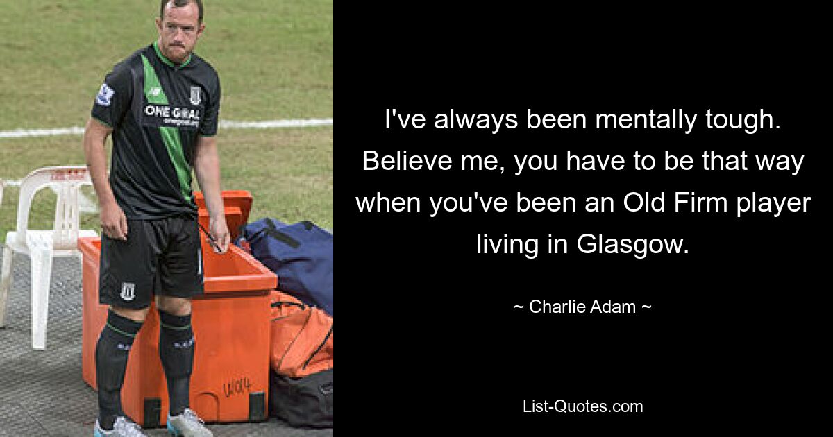 I've always been mentally tough. Believe me, you have to be that way when you've been an Old Firm player living in Glasgow. — © Charlie Adam