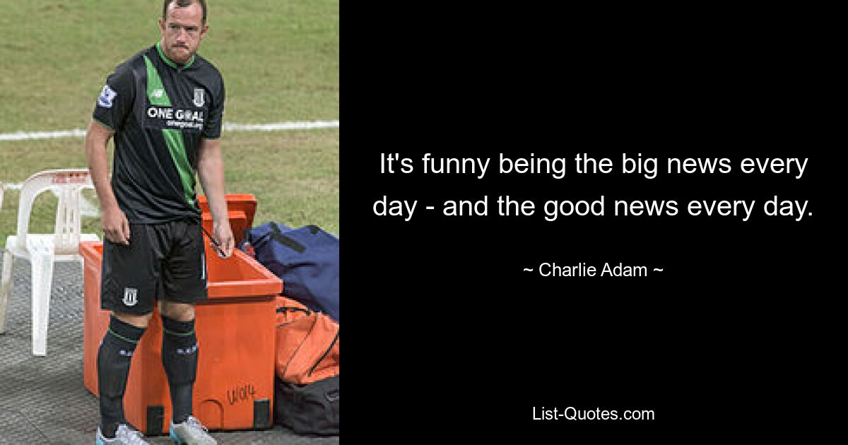 It's funny being the big news every day - and the good news every day. — © Charlie Adam