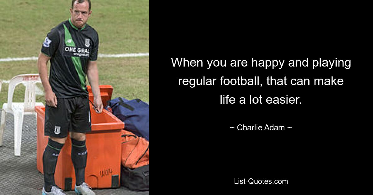 When you are happy and playing regular football, that can make life a lot easier. — © Charlie Adam