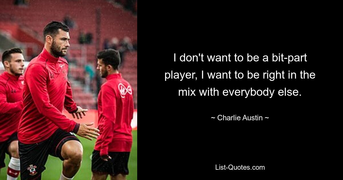 I don't want to be a bit-part player, I want to be right in the mix with everybody else. — © Charlie Austin