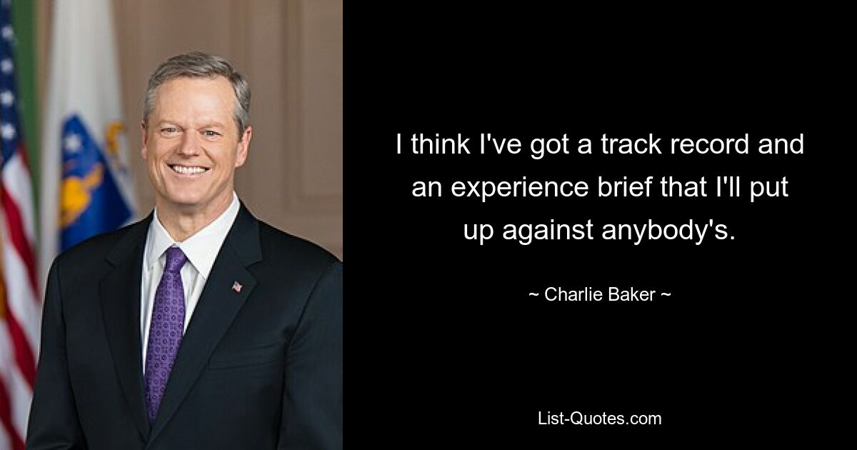 I think I've got a track record and an experience brief that I'll put up against anybody's. — © Charlie Baker