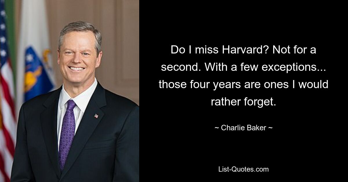 Do I miss Harvard? Not for a second. With a few exceptions... those four years are ones I would rather forget. — © Charlie Baker