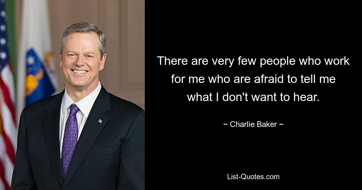 There are very few people who work for me who are afraid to tell me what I don't want to hear. — © Charlie Baker