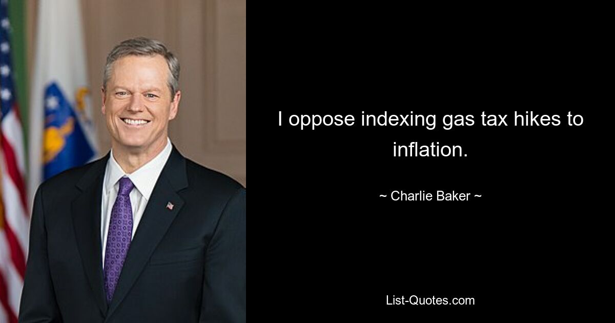 Ich bin dagegen, die Erhöhung der Benzinsteuer an die Inflation zu koppeln. — © Charlie Baker