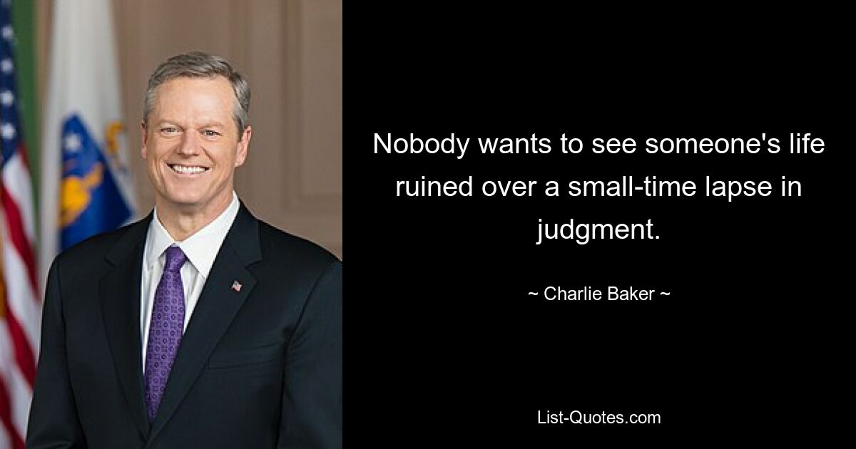 Nobody wants to see someone's life ruined over a small-time lapse in judgment. — © Charlie Baker