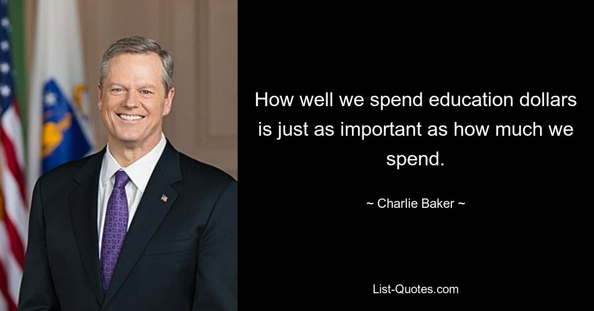 How well we spend education dollars is just as important as how much we spend. — © Charlie Baker