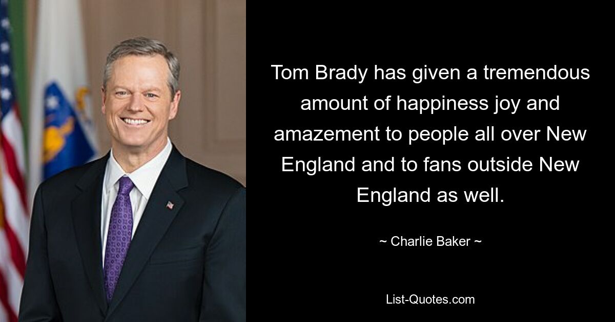 Tom Brady has given a tremendous amount of happiness joy and amazement to people all over New England and to fans outside New England as well. — © Charlie Baker