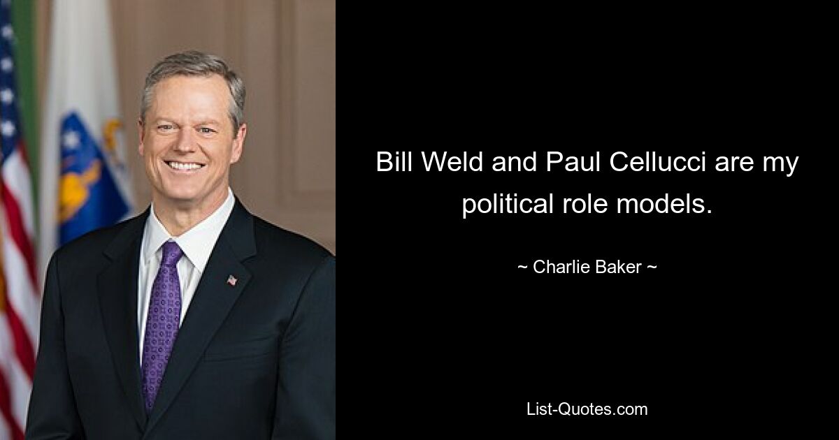 Bill Weld and Paul Cellucci are my political role models. — © Charlie Baker