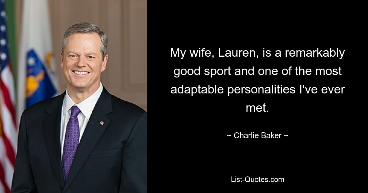 My wife, Lauren, is a remarkably good sport and one of the most adaptable personalities I've ever met. — © Charlie Baker