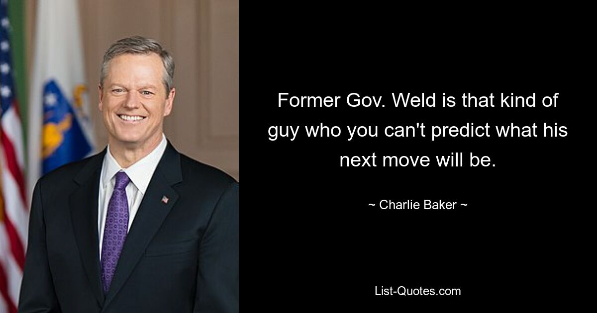 Former Gov. Weld is that kind of guy who you can't predict what his next move will be. — © Charlie Baker