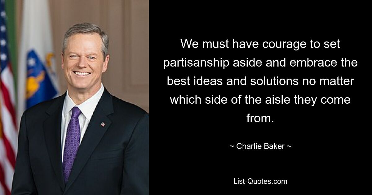 We must have courage to set partisanship aside and embrace the best ideas and solutions no matter which side of the aisle they come from. — © Charlie Baker