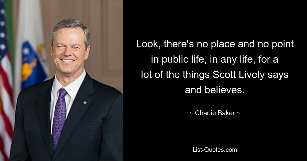 Look, there's no place and no point in public life, in any life, for a lot of the things Scott Lively says and believes. — © Charlie Baker