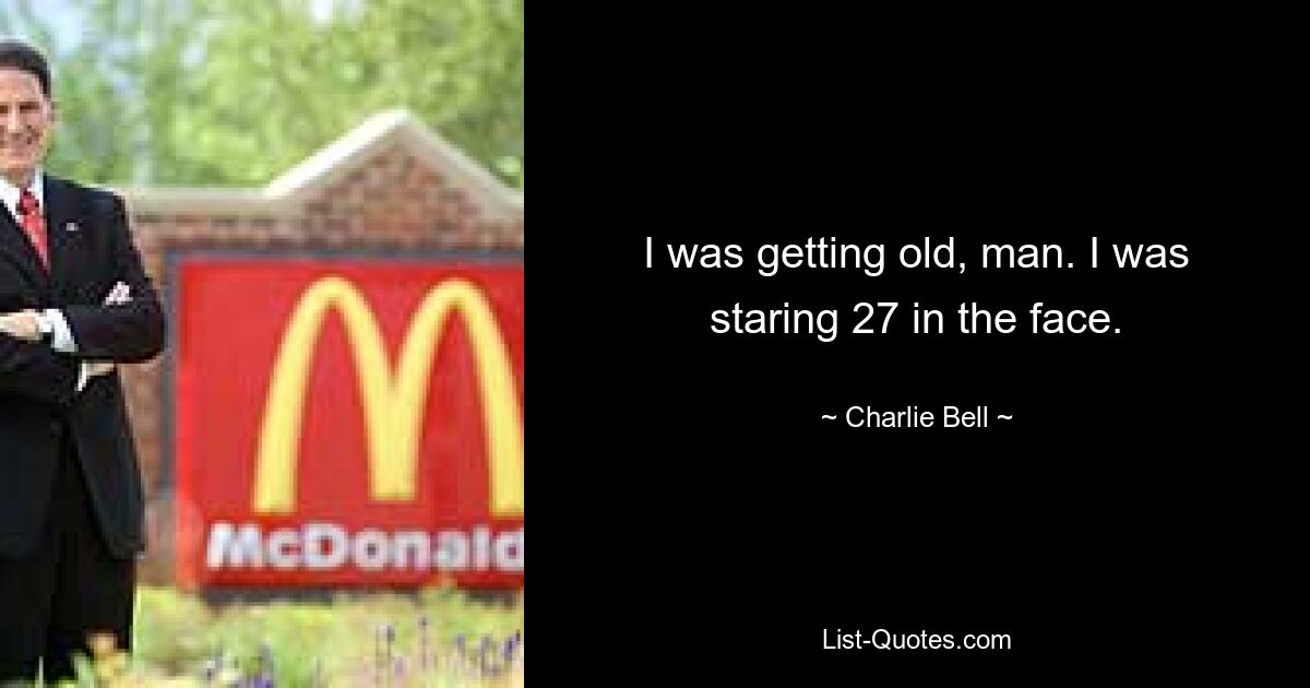 I was getting old, man. I was staring 27 in the face. — © Charlie Bell