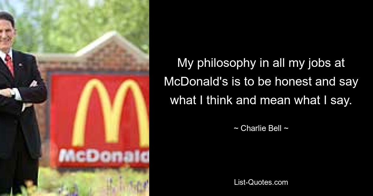 My philosophy in all my jobs at McDonald's is to be honest and say what I think and mean what I say. — © Charlie Bell