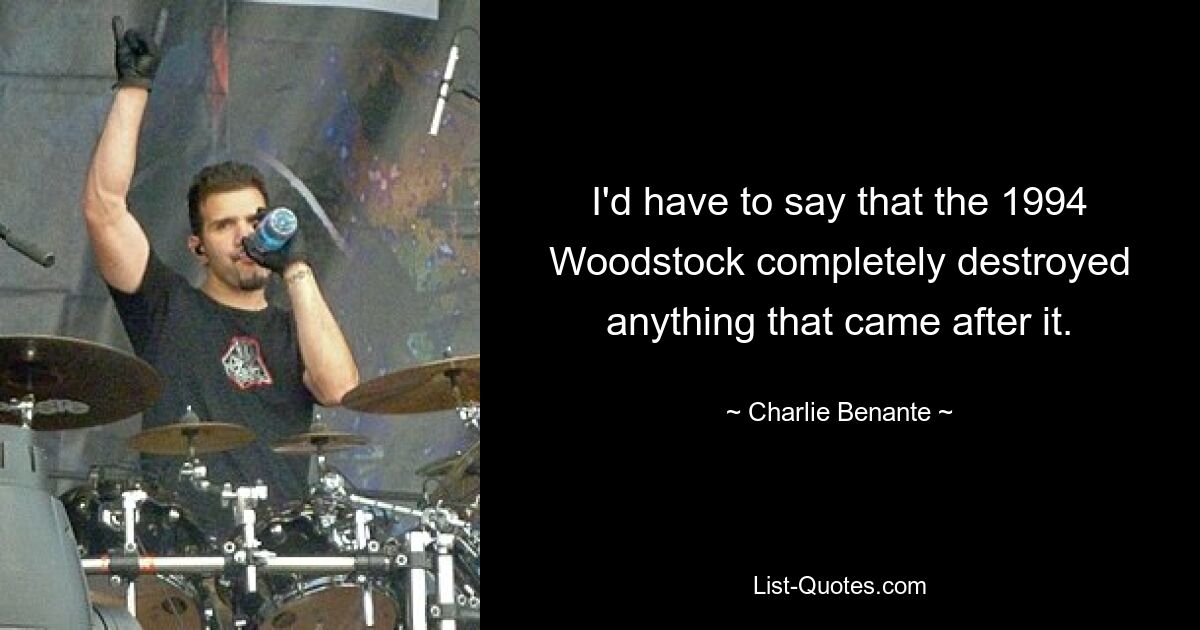 I'd have to say that the 1994 Woodstock completely destroyed anything that came after it. — © Charlie Benante